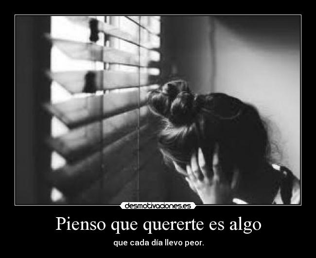 Pienso que quererte es algo - que cada día llevo peor.