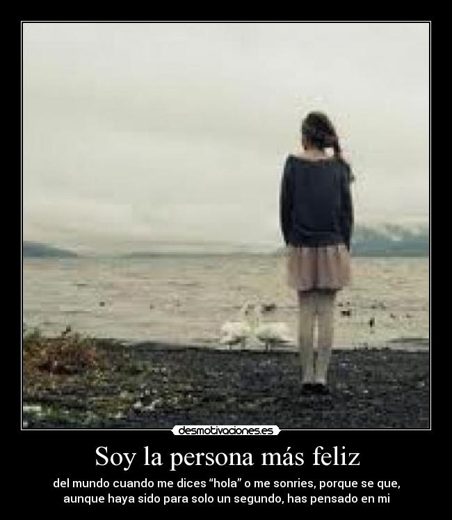 Soy la persona más feliz - del mundo cuando me dices “hola” o me sonries, porque se que,
aunque haya sido para solo un segundo, has pensado en mi