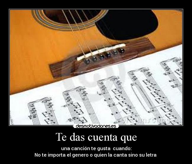 Te das cuenta que - una canción te gusta cuando:
No te importa el genero o quien la canta sino su letra