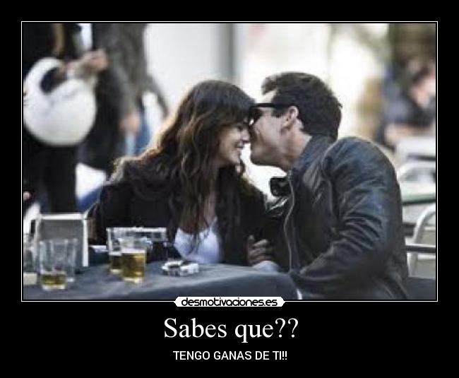 Sabes que?? - TENGO GANAS DE TI!!