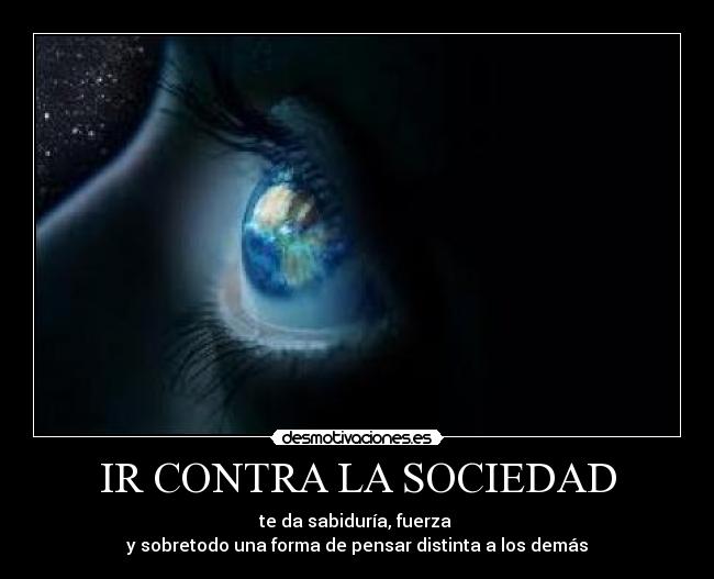 IR CONTRA LA SOCIEDAD - te da sabiduría, fuerza
y sobretodo una forma de pensar distinta a los demás