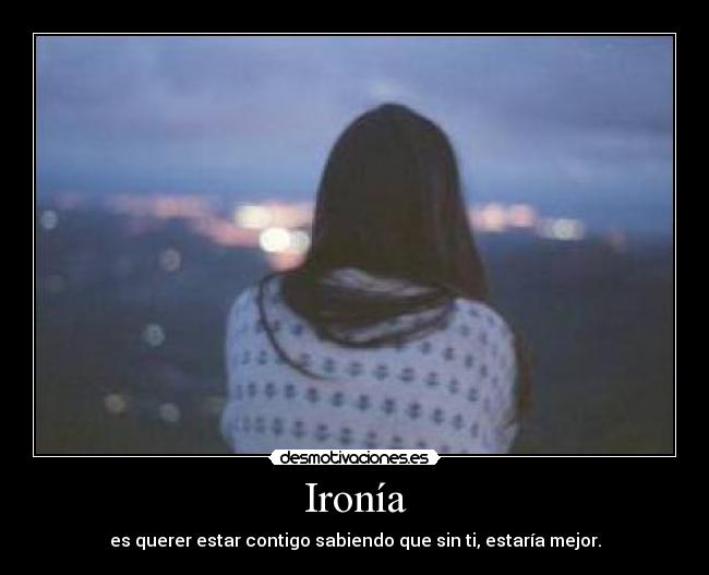 Ironía - es querer estar contigo sabiendo que sin ti, estaría mejor.