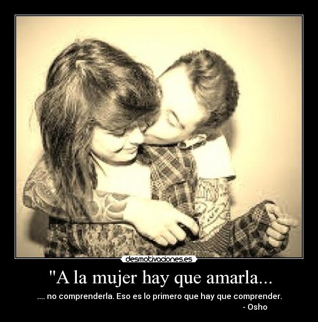 A la mujer hay que amarla... - .... no comprenderla. Eso es lo primero que hay que comprender.
- Osho