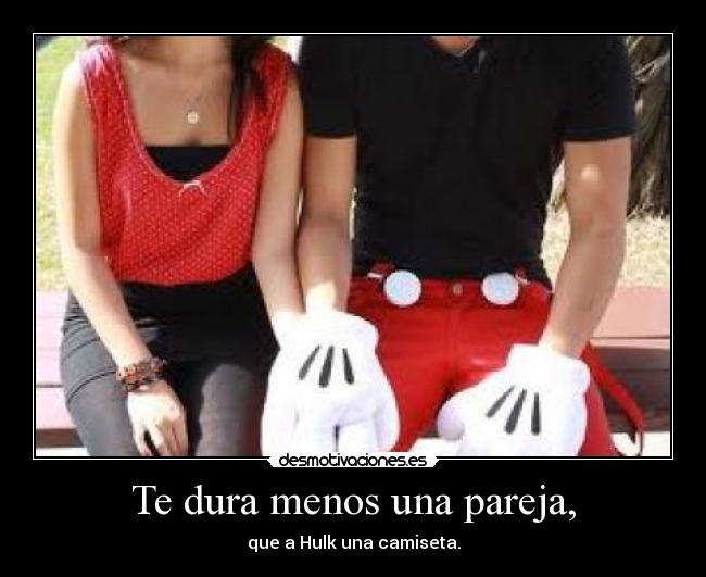 Te dura menos una pareja, - que a Hulk una camiseta.