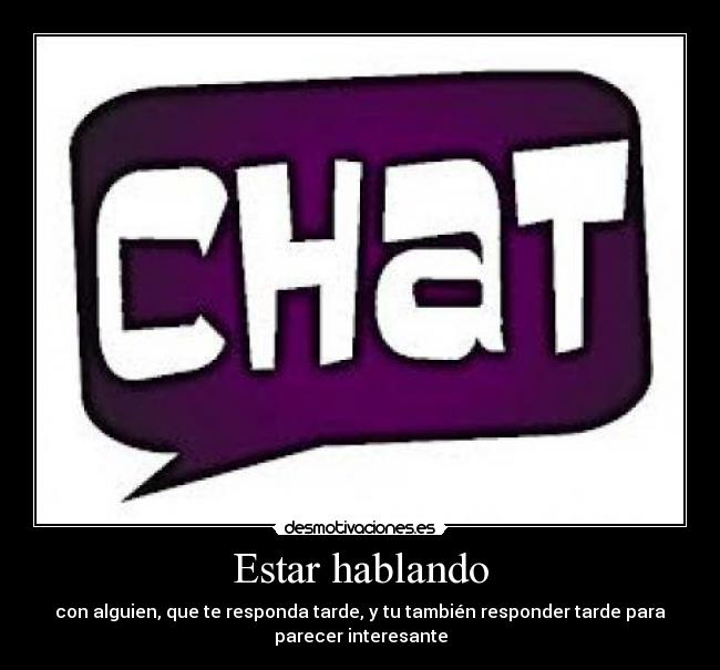 Estar hablando - con alguien, que te responda tarde, y tu también responder tarde para
parecer interesante
