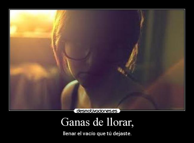 Ganas de llorar, - llenar el vacío que tú dejaste.