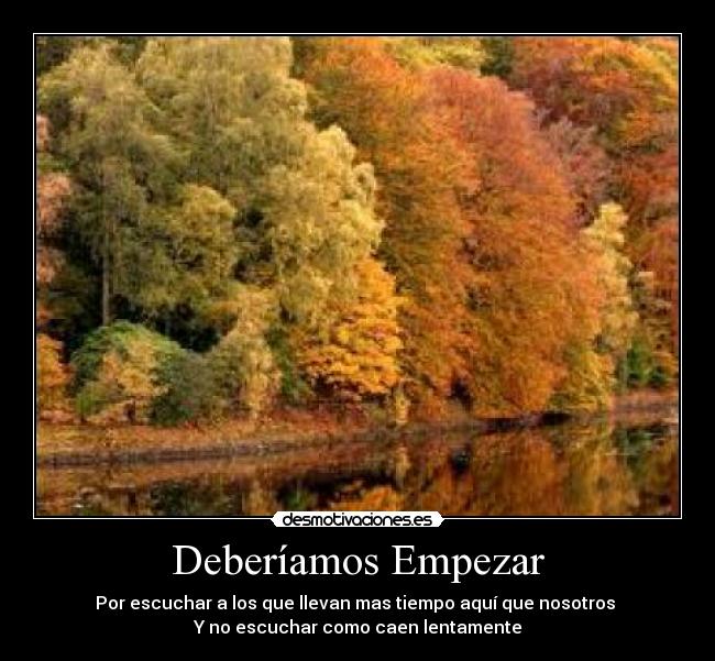 Deberíamos Empezar - Por escuchar a los que llevan mas tiempo aquí que nosotros
Y no escuchar como caen lentamente