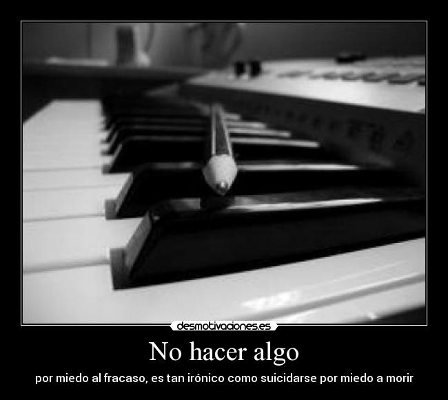 No hacer algo - por miedo al fracaso, es tan irónico como suicidarse por miedo a morir