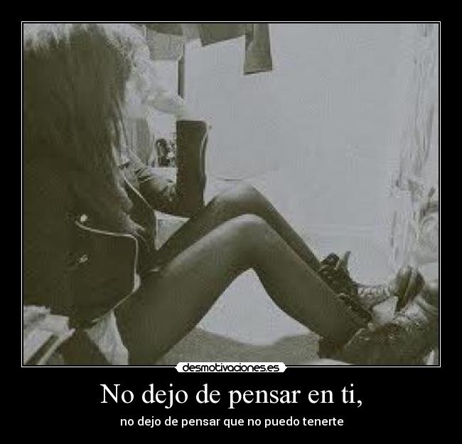 No dejo de pensar en ti, - no dejo de pensar que no puedo tenerte