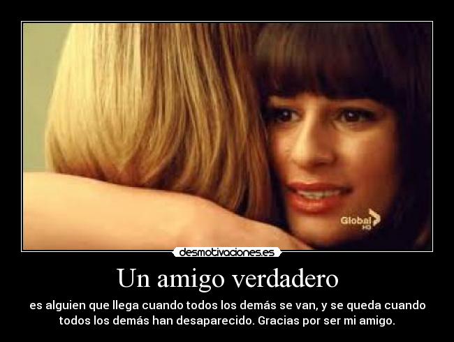 Un amigo verdadero - es alguien que llega cuando todos los demás se van, y se queda cuando
todos los demás han desaparecido. Gracias por ser mi amigo.