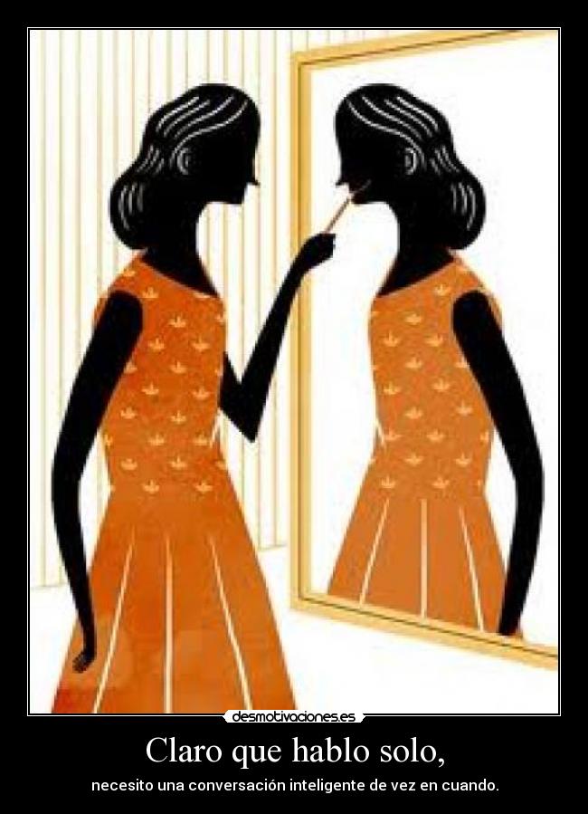 Claro que hablo solo, - necesito una conversación inteligente de vez en cuando.