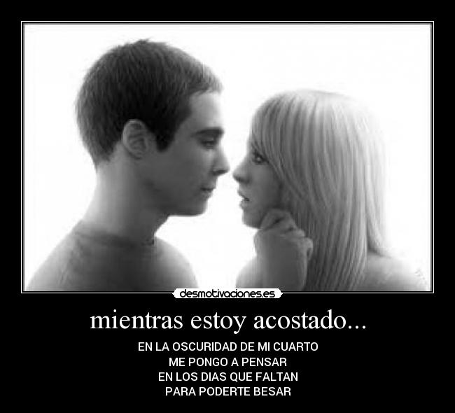 mientras estoy acostado... - EN LA OSCURIDAD DE MI CUARTO
ME PONGO A PENSAR
EN LOS DIAS QUE FALTAN
PARA PODERTE BESAR
