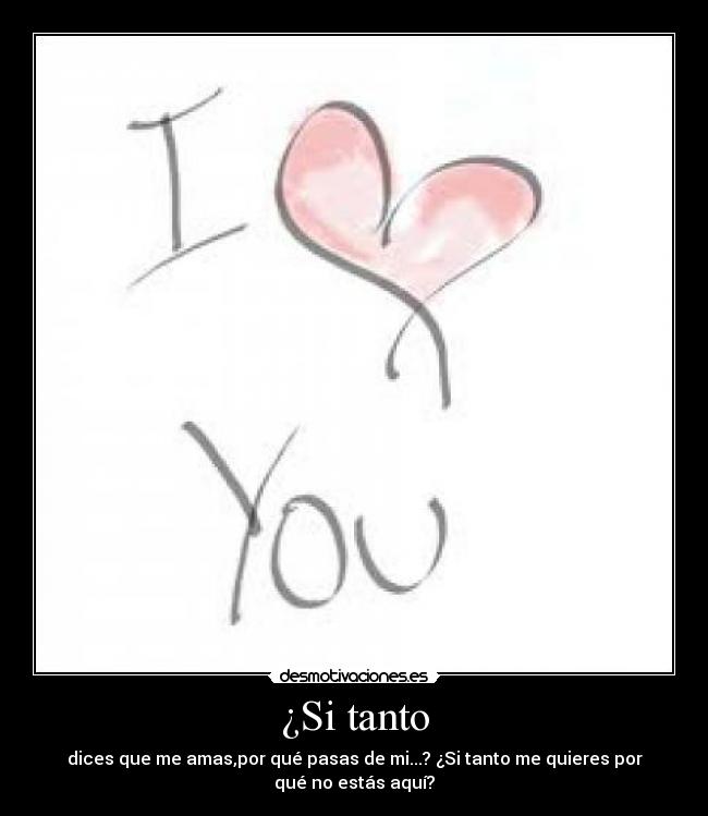 ¿Si tanto - dices que me amas,por qué pasas de mi...? ¿Si tanto me quieres por
qué no estás aquí?