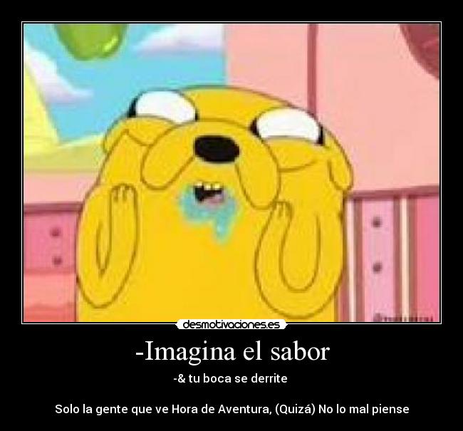 -Imagina el sabor - -& tu boca se derrite 

Solo la gente que ve Hora de Aventura, (Quizá) No lo mal piense