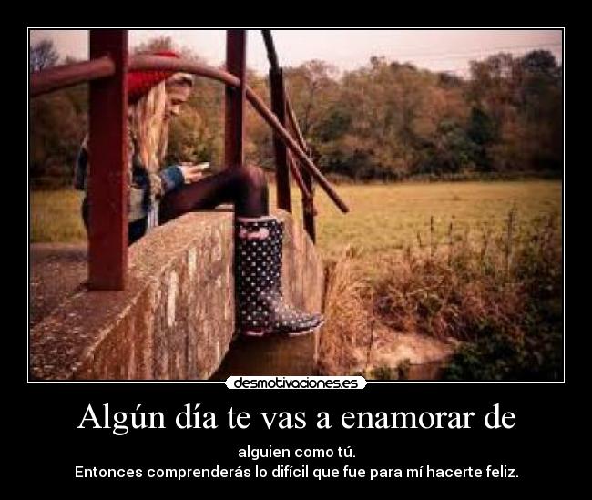 Algún día te vas a enamorar de - alguien como tú.
Entonces comprenderás lo difícil que fue para mí hacerte feliz.