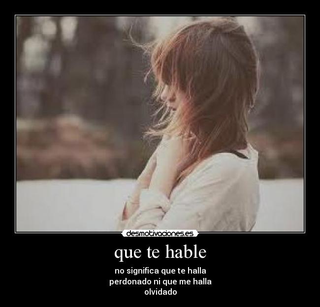 que te hable - no significa que te halla
perdonado ni que me halla
olvidado
