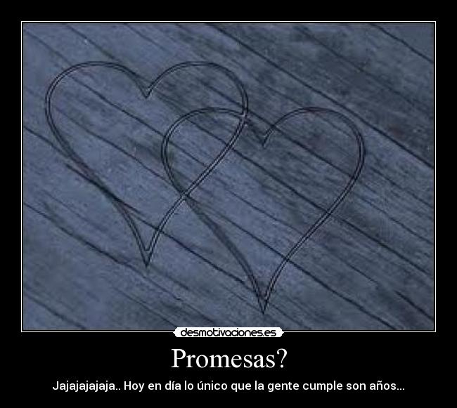 Promesas? - Jajajajajaja.. Hoy en día lo único que la gente cumple son años...