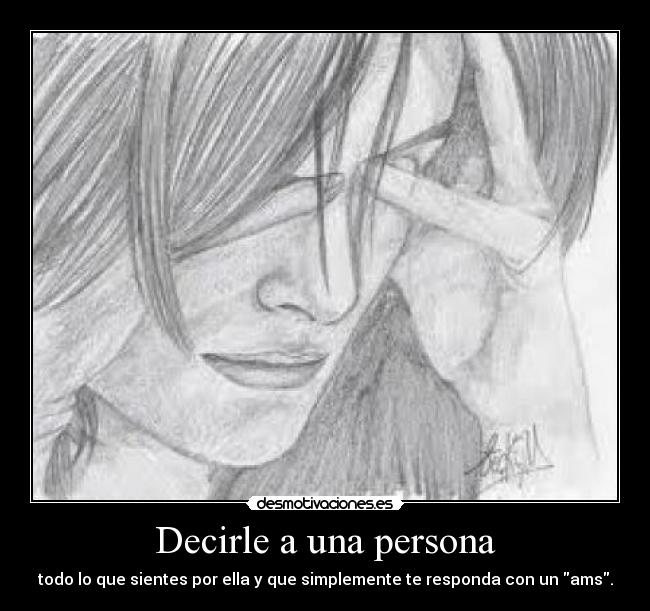 Decirle a una persona - todo lo que sientes por ella y que simplemente te responda con un ams.