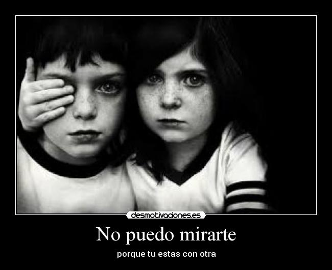 No puedo mirarte - porque tu estas con otra