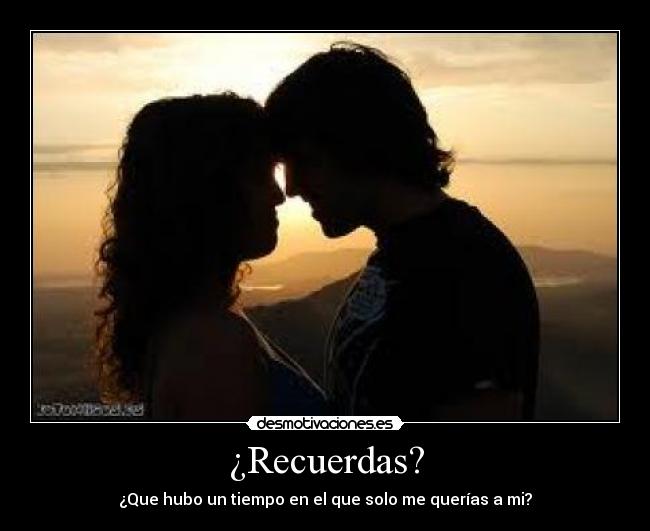 ¿Recuerdas? - ¿Que hubo un tiempo en el que solo me querías a mi?
