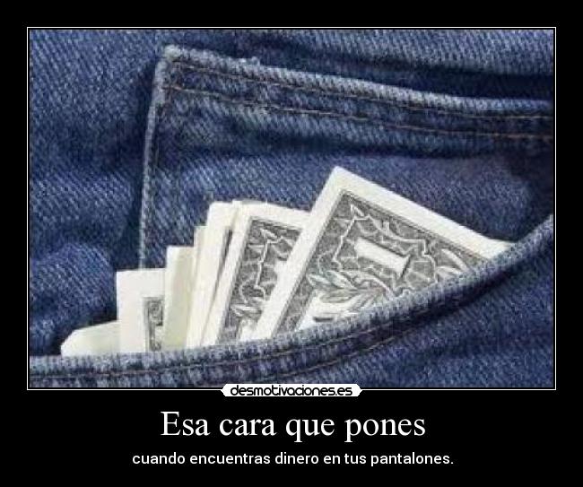 Esa cara que pones - cuando encuentras dinero en tus pantalones.