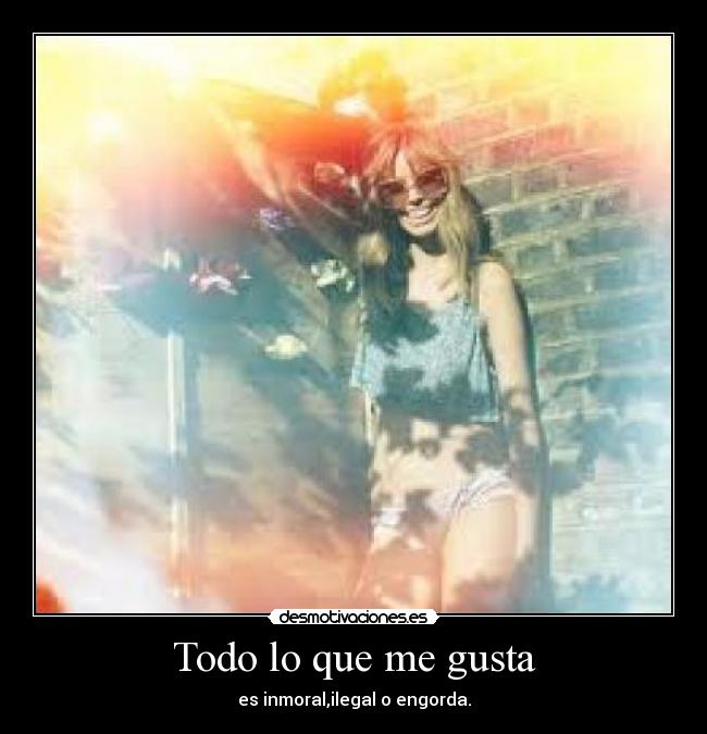 Todo lo que me gusta - es inmoral,ilegal o engorda.