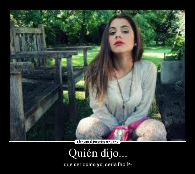 Quién dijo... - que ser como yo, seria fácil?-