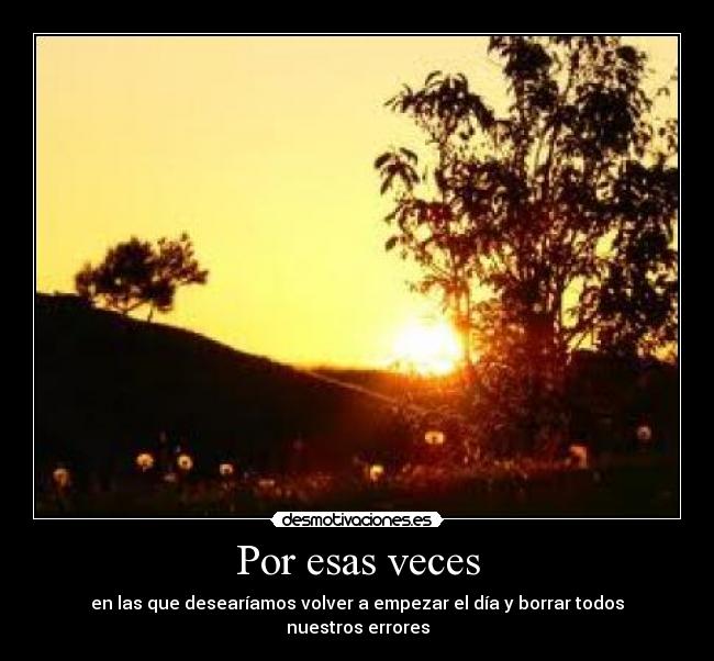 Por esas veces - en las que desearíamos volver a empezar el día y borrar todos nuestros errores