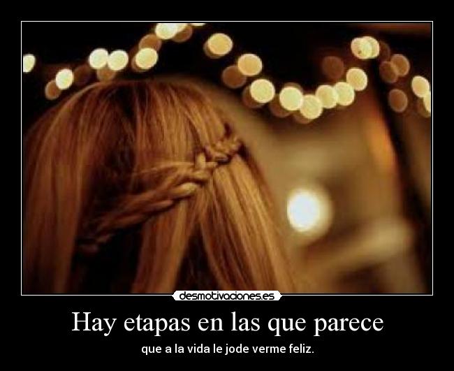 Hay etapas en las que parece - que a la vida le jode verme feliz.