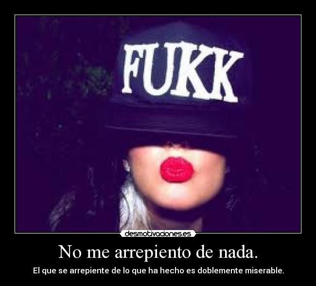 No me arrepiento de nada. - El que se arrepiente de lo que ha hecho es doblemente miserable.