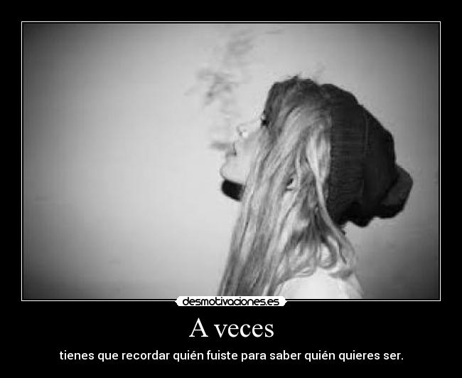 A veces - tienes que recordar quién fuiste para saber quién quieres ser.