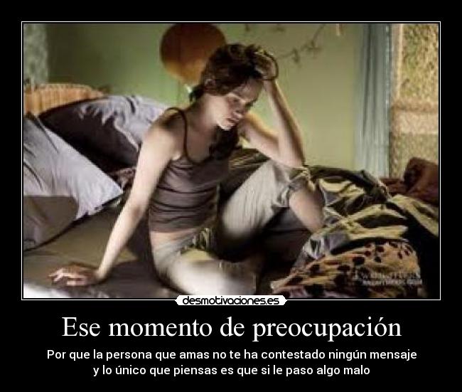 Ese momento de preocupación - Por que la persona que amas no te ha contestado ningún mensaje
y lo único que piensas es que si le paso algo malo