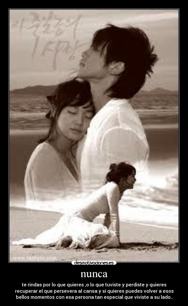 nunca - te rindas por lo que quieres ,o lo que tuviste y perdiste y quieres
recuperar el que persevera al cansa y si quieres puedes volver a esos
bellos momentos con esa persona tan especial que viviste a su lado..