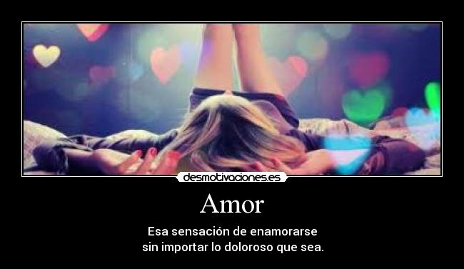 Amor - Esa sensación de enamorarse
sin importar lo doloroso que sea.