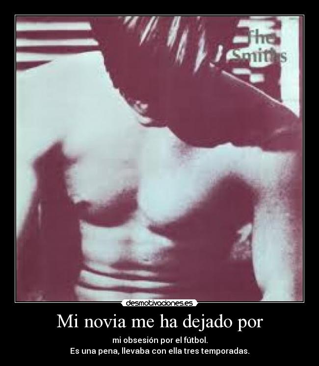 Mi novia me ha dejado por - mi obsesión por el fútbol.
Es una pena, llevaba con ella tres temporadas.