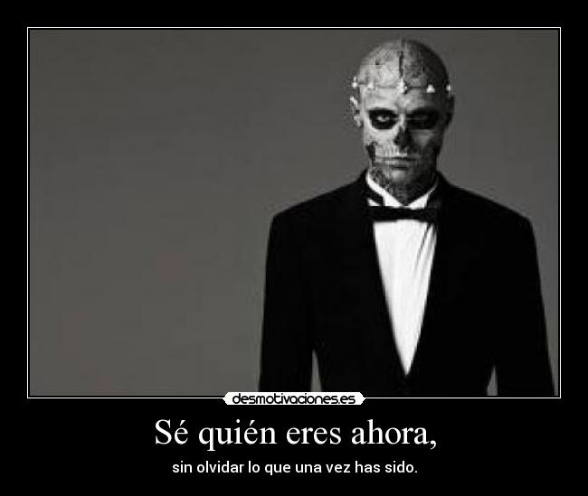 Sé quién eres ahora, - sin olvidar lo que una vez has sido.