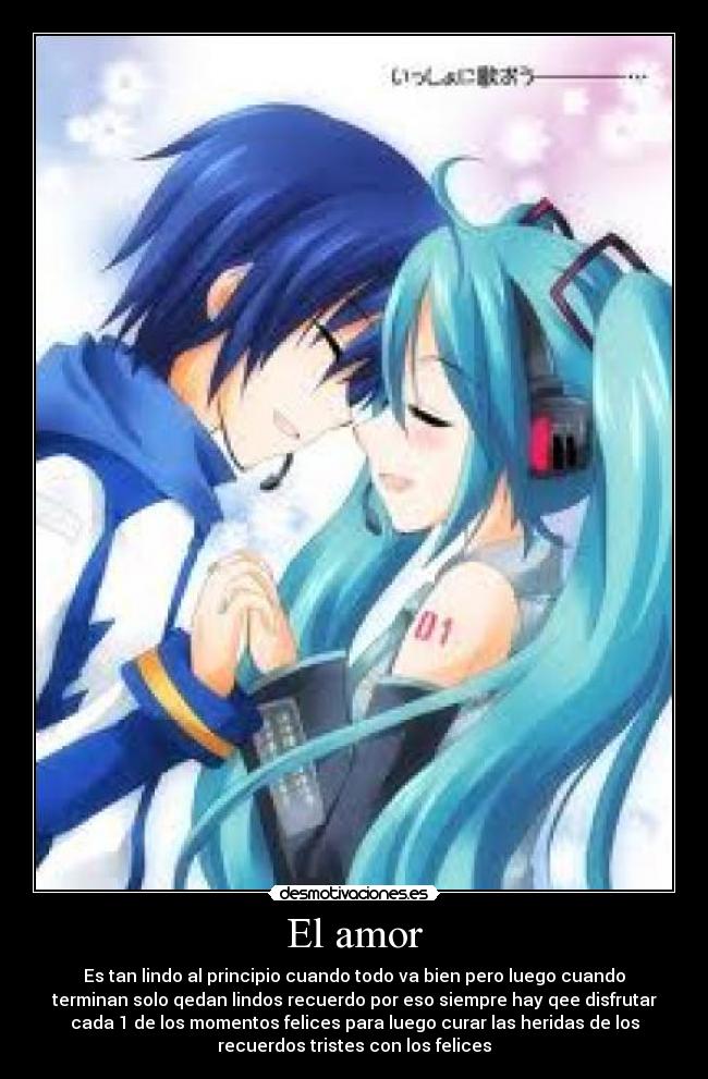 El amor - Es tan lindo al principio cuando todo va bien pero luego cuando
terminan solo qedan lindos recuerdo por eso siempre hay qee disfrutar
cada 1 de los momentos felices para luego curar las heridas de los
recuerdos tristes con los felices