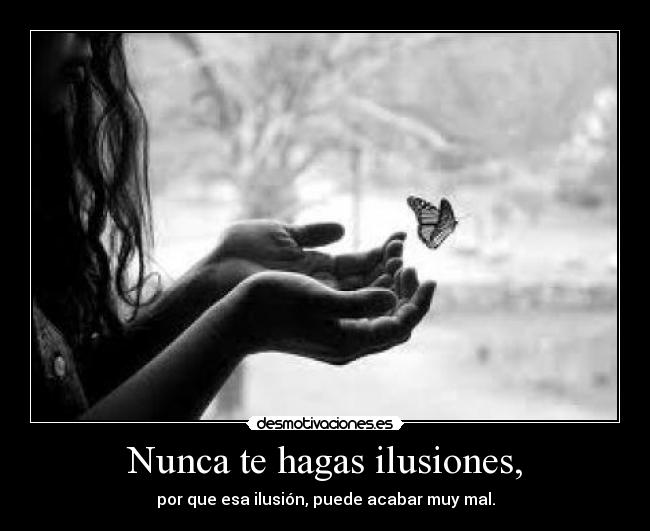 Nunca te hagas ilusiones, - por que esa ilusión, puede acabar muy mal.