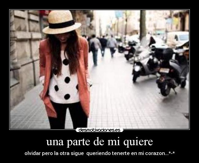 una parte de mi quiere - olvidar pero la otra sigue  queriendo tenerte en mi corazon...*-*