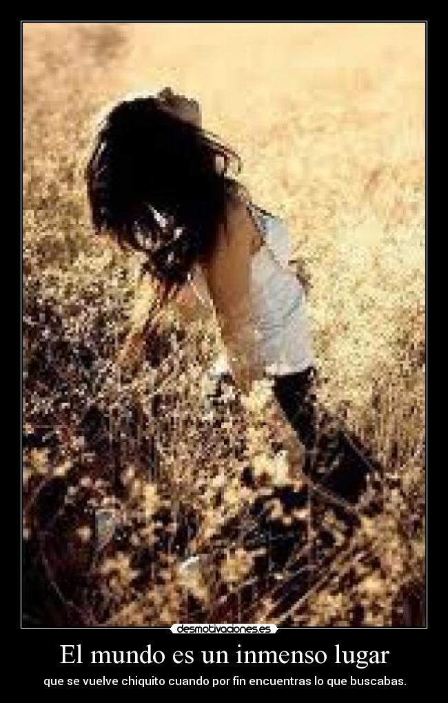 El mundo es un inmenso lugar - que se vuelve chiquito cuando por fin encuentras lo que buscabas.