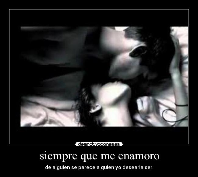 siempre que me enamoro - de alguien se parece a quien yo desearia ser.