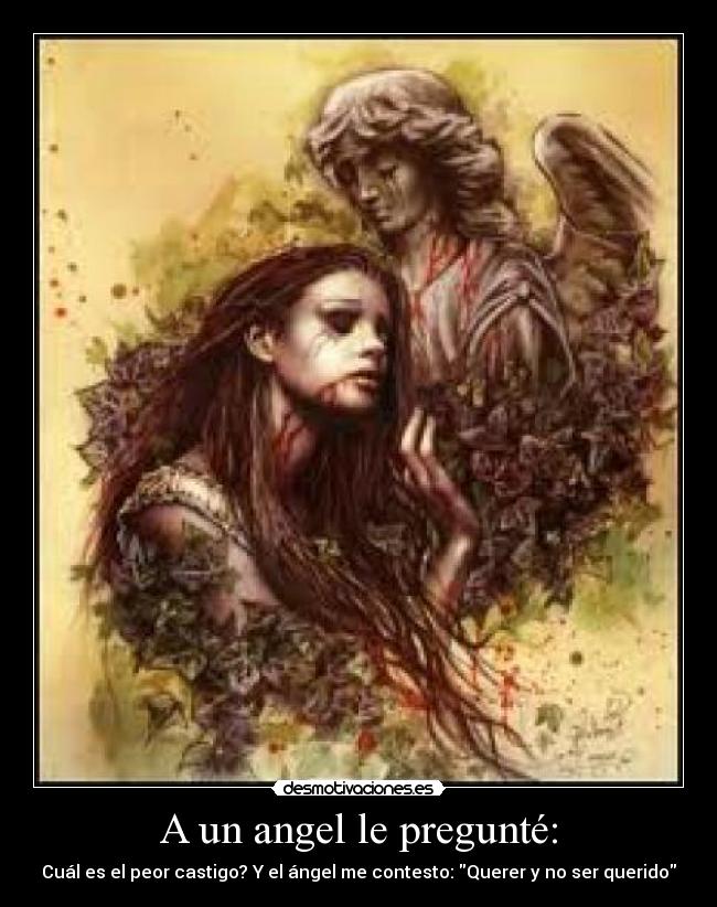 A un angel le pregunté: - Cuál es el peor castigo? Y el ángel me contesto: Querer y no ser querido