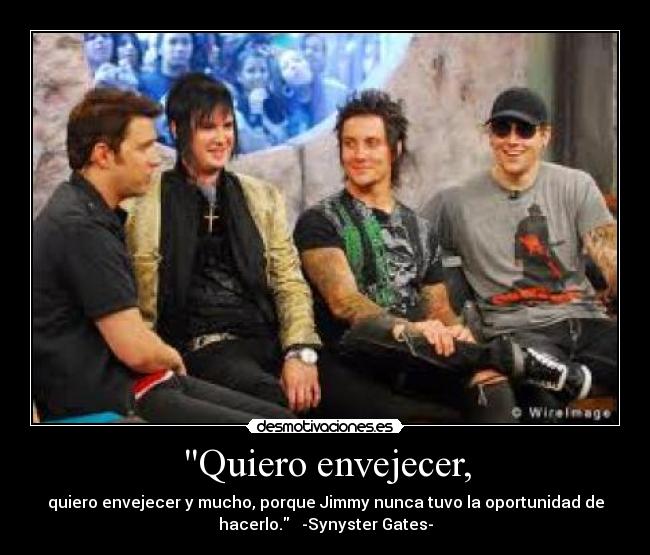 Quiero envejecer, - quiero envejecer y mucho, porque Jimmy nunca tuvo la oportunidad de
hacerlo. -Synyster Gates-