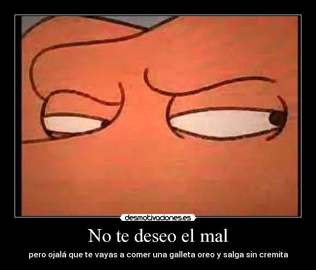 No te deseo el mal - pero ojalá que te vayas a comer una galleta oreo y salga sin cremita