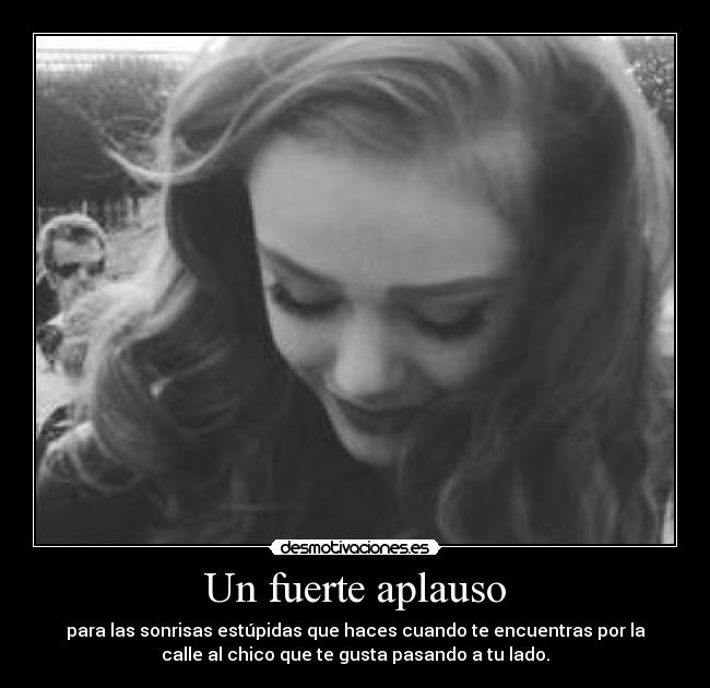 Un fuerte aplauso - para las sonrisas estúpidas que haces cuando te encuentras por la
calle al chico que te gusta pasando a tu lado.