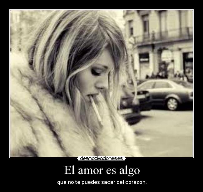 El amor es algo - que no te puedes sacar del corazon.