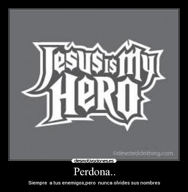 Perdona.. - Siempre  a tus enemigos,pero  nunca olvides sus nombres