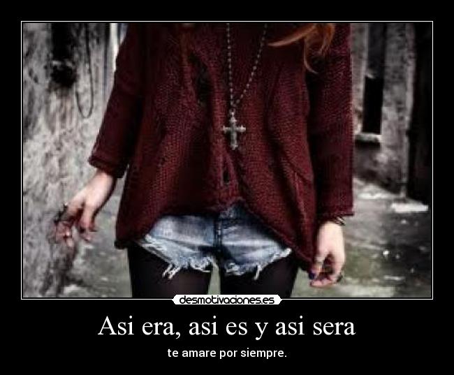 Asi era, asi es y asi sera - te amare por siempre.