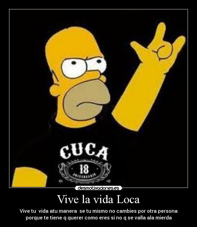 Vive la vida Loca - Vive tu  vida atu manera  se tu mismo no cambies por otra persona
porque te tiene q querer como eres si no q se valla ala mierda