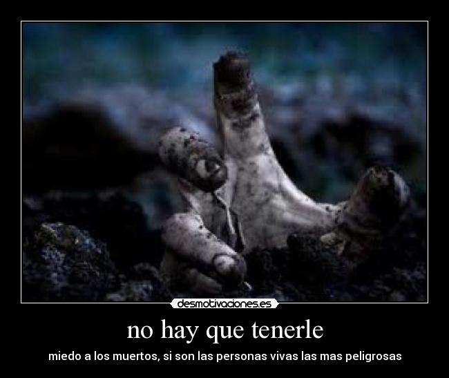 no hay que tenerle - miedo a los muertos, si son las personas vivas las mas peligrosas